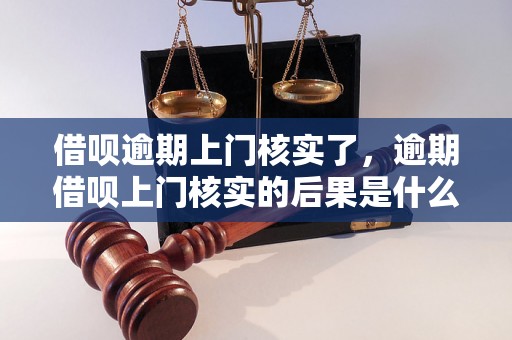 借呗逾期上门核实了，逾期借呗上门核实的后果是什么