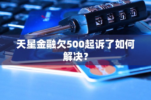 天星金融欠500起诉了如何解决？