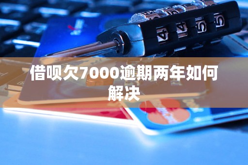 借呗欠7000逾期两年如何解决