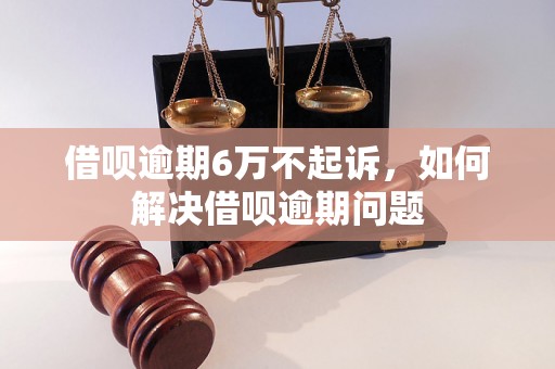 借呗逾期6万不起诉，如何解决借呗逾期问题