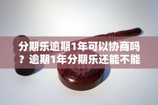 分期乐逾期1年可以协商吗？逾期1年分期乐还能不能还？