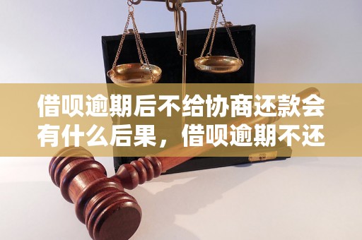 借呗逾期后不给协商还款会有什么后果，借呗逾期不还款怎么办