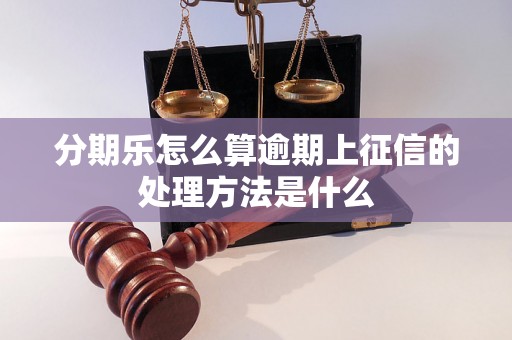 分期乐怎么算逾期上征信的处理方法是什么