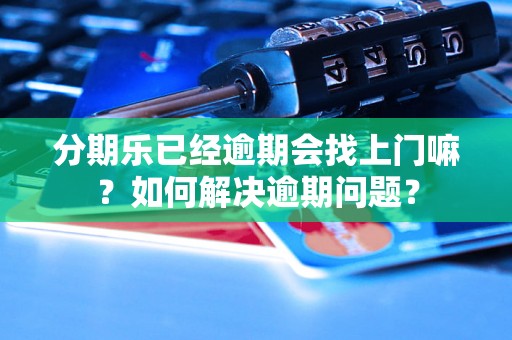 分期乐已经逾期会找上门嘛？如何解决逾期问题？