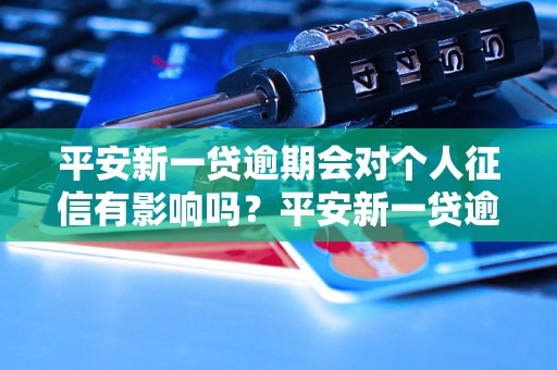 平安新一贷逾期会对个人征信有影响吗？平安新一贷逾期后会不会上征信