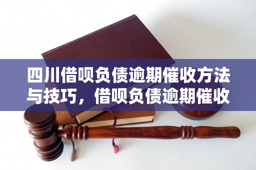 四川借呗负债逾期催收方法与技巧，借呗负债逾期催收注意事项