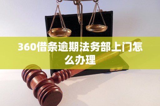 360借条逾期法务部上门怎么办理