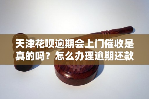 天津花呗逾期会上门催收是真的吗？怎么办理逾期还款？