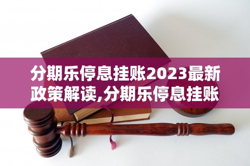 分期乐停息挂账2023最新政策解读,分期乐停息挂账2023具体操作流程