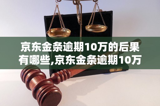 京东金条逾期10万的后果有哪些,京东金条逾期10万会怎样处理