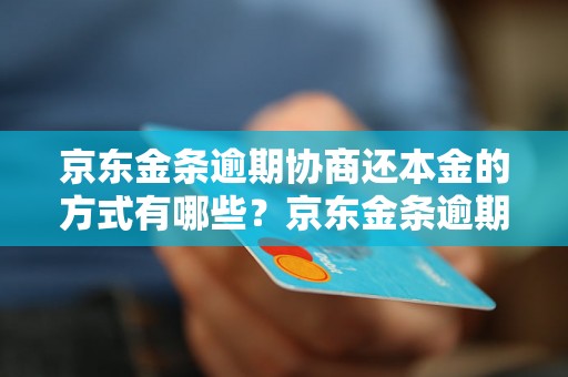 京东金条逾期协商还本金的方式有哪些？京东金条逾期还款流程详解