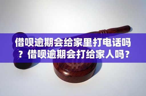 借呗逾期会给家里打电话吗？借呗逾期会打给家人吗？