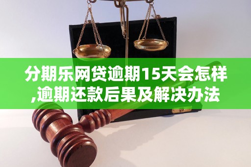 分期乐网贷逾期15天会怎样,逾期还款后果及解决办法