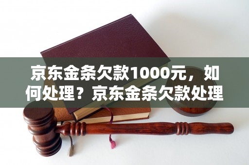 京东金条欠款1000元，如何处理？京东金条欠款处理步骤详解