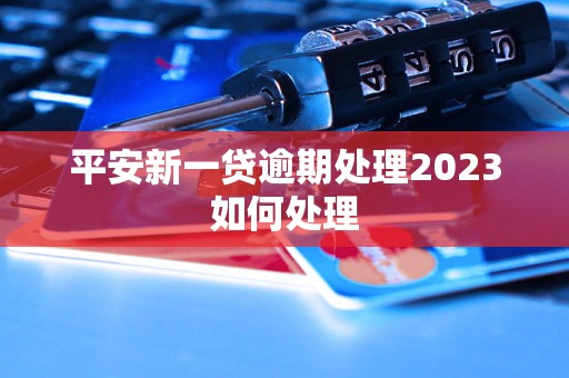 平安新一贷逾期处理2023如何处理