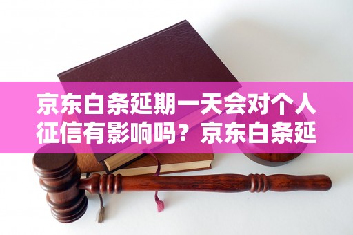 京东白条延期一天会对个人征信有影响吗？京东白条延期对信用评分的影响分析