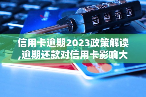 信用卡逾期2023政策解读,逾期还款对信用卡影响大吗