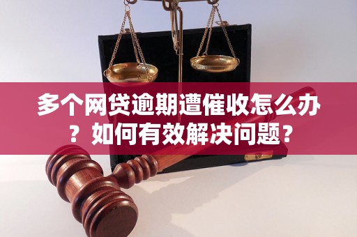 多个网贷逾期遭催收怎么办？如何有效解决问题？