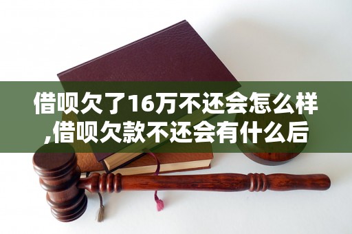 借呗欠了16万不还会怎么样,借呗欠款不还会有什么后果