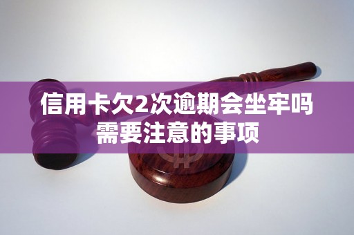 信用卡欠2次逾期会坐牢吗需要注意的事项