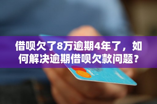 借呗欠了8万逾期4年了，如何解决逾期借呗欠款问题？