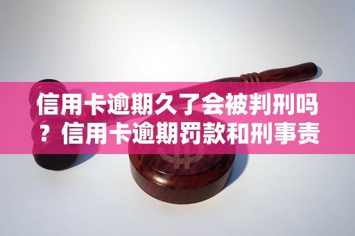 信用卡逾期久了会被判刑吗？信用卡逾期罚款和刑事责任的区别是什么？