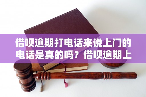 借呗逾期打电话来说上门的电话是真的吗？借呗逾期上门催收会怎么处理？