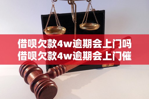 借呗欠款4w逾期会上门吗借呗欠款4w逾期会上门催收吗