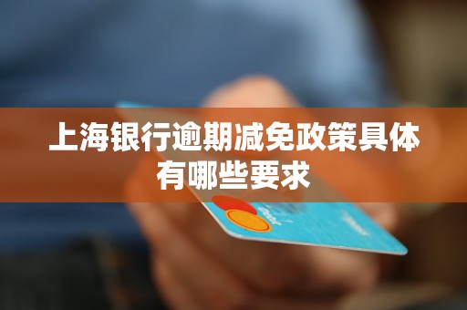 上海银行逾期减免政策具体有哪些要求