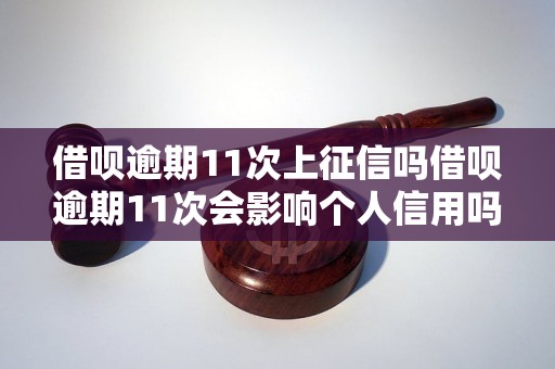 借呗逾期11次上征信吗借呗逾期11次会影响个人信用吗