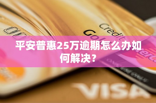 平安普惠25万逾期怎么办如何解决？