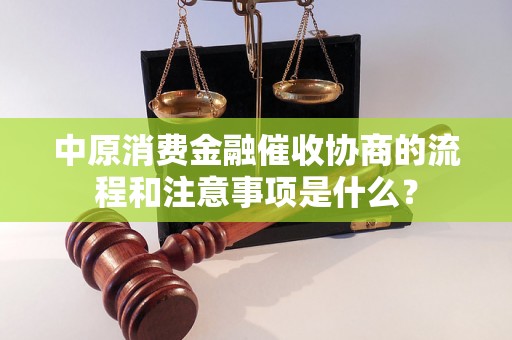 中原消费金融催收协商的流程和注意事项是什么？