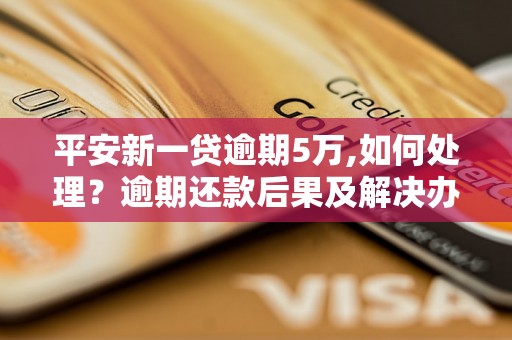 平安新一贷逾期5万,如何处理？逾期还款后果及解决办法