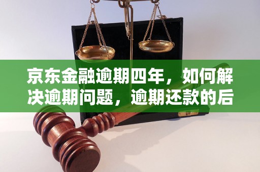 京东金融逾期四年，如何解决逾期问题，逾期还款的后果及处理方法