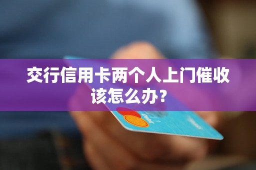 交行信用卡两个人上门催收该怎么办？