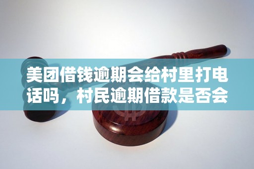 美团借钱逾期会给村里打电话吗，村民逾期借款是否会被电话催收