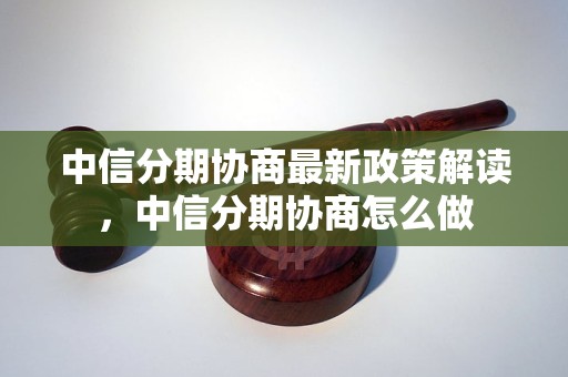 中信分期协商最新政策解读，中信分期协商怎么做