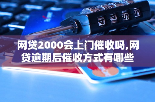 网贷2000会上门催收吗,网贷逾期后催收方式有哪些