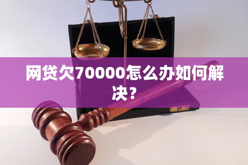 网贷欠70000怎么办如何解决？