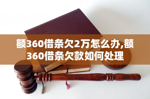 额360借条欠2万怎么办,额360借条欠款如何处理