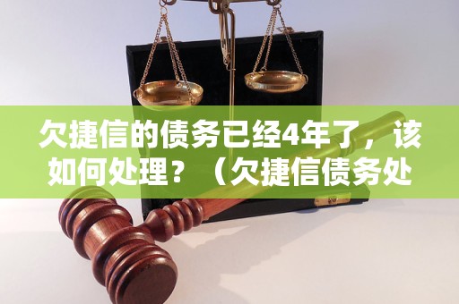 欠捷信的债务已经4年了，该如何处理？（欠捷信债务处理方法详解）