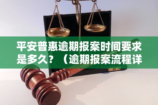 平安普惠逾期报案时间要求是多久？（逾期报案流程详解）