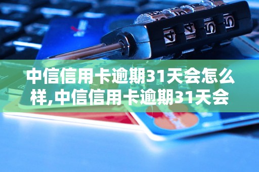 中信信用卡逾期31天会怎么样,中信信用卡逾期31天会有什么后果