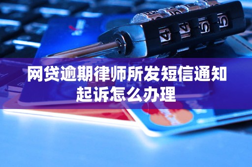 网贷逾期律师所发短信通知起诉怎么办理