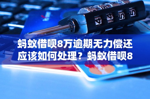 蚂蚁借呗8万逾期无力偿还应该如何处理？蚂蚁借呗8万逾期后果及应对方法