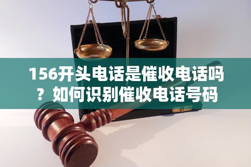 156开头电话是催收电话吗？如何识别催收电话号码