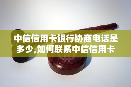 中信信用卡银行协商电话是多少,如何联系中信信用卡银行协商问题