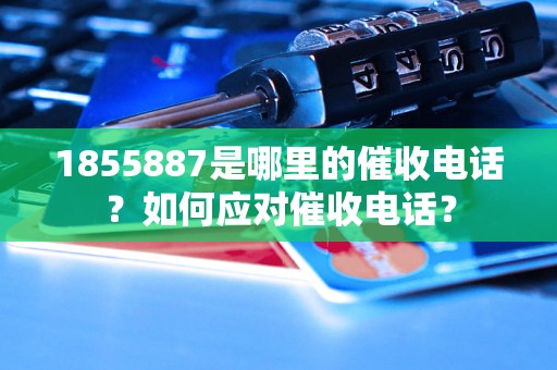 1855887是哪里的催收电话？如何应对催收电话？