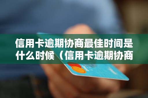 信用卡逾期协商最佳时间是什么时候（信用卡逾期协商的最佳时机）