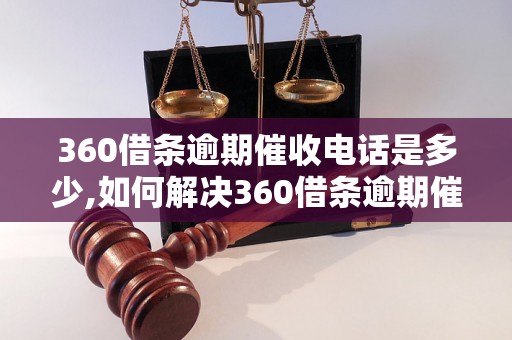 360借条逾期催收电话是多少,如何解决360借条逾期催收问题